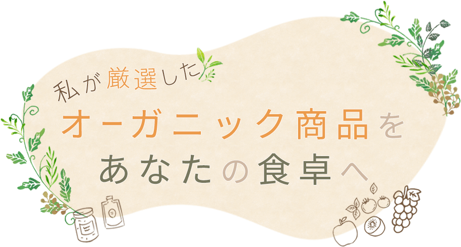 私が厳選したオーガニック商品を あなたの食卓へ